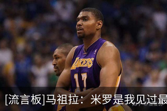 [流言板]马祖拉：米罗是我见过最聪明的球员之一，能够迅速理解战术